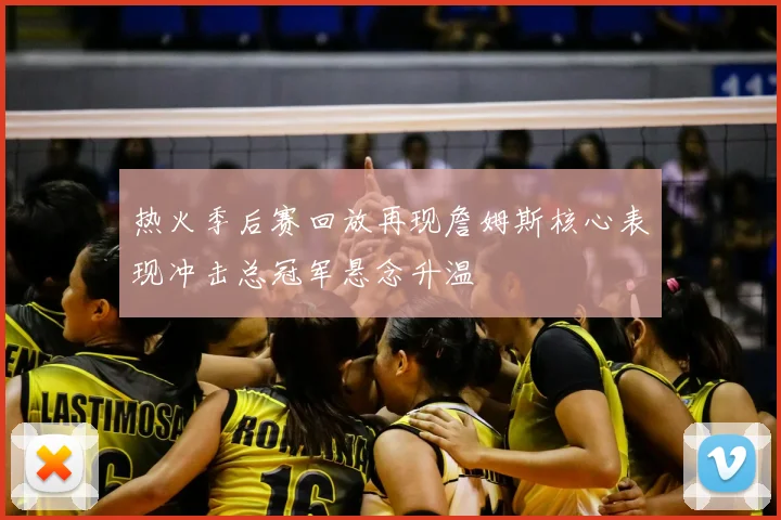 热火季后赛回放再现詹姆斯核心表现冲击总冠军悬念升温