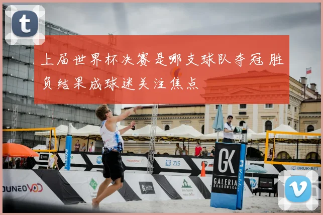 上届世界杯决赛是哪支球队夺冠 胜负结果成球迷关注焦点