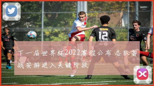 下一届世界杯2022赛程公布 各队备战安排进入关键阶段