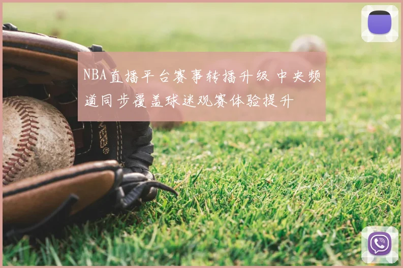 NBA直播平台赛事转播升级 中央频道同步覆盖球迷观赛体验提升