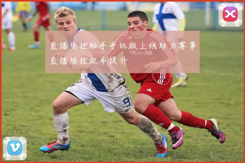 直播场控助手手机版上线助力赛事直播场控效率提升