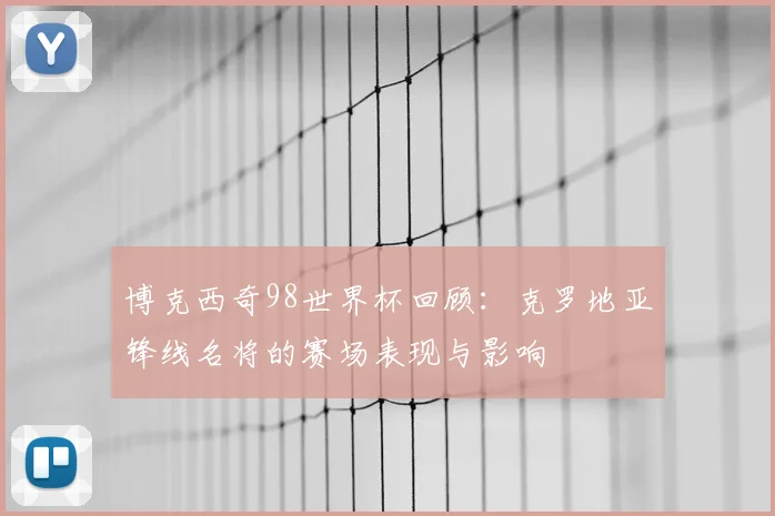 博克西奇98世界杯回顾:克罗地亚锋线名将的赛场表现与影响