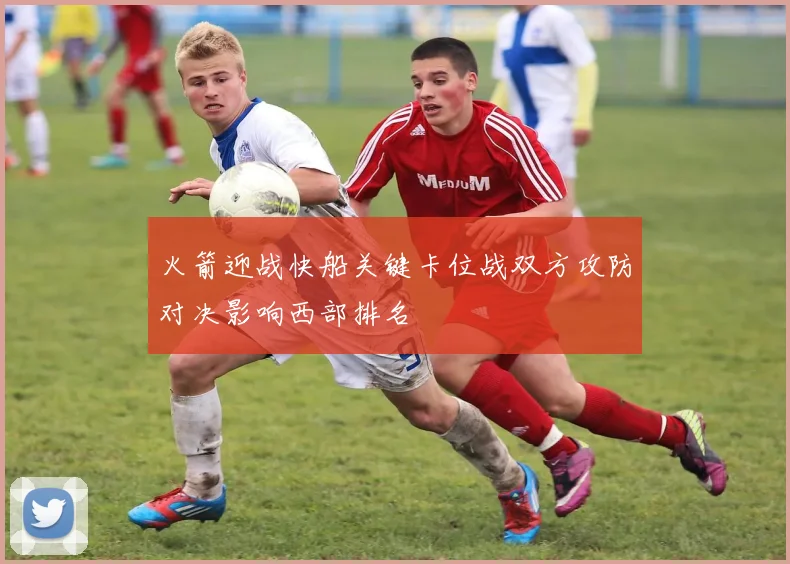 火箭迎战快船关键卡位战双方攻防对决影响西部排名