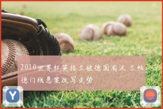 2010世界杯英格兰被德国淘汰 兰帕德门线悬案改写走势