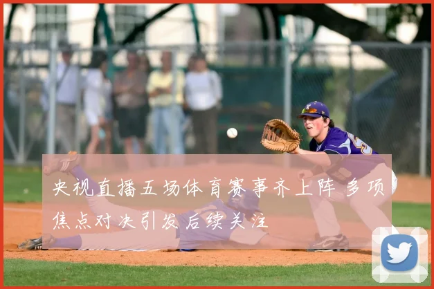 央视直播五场体育赛事齐上阵 多项焦点对决引发后续关注