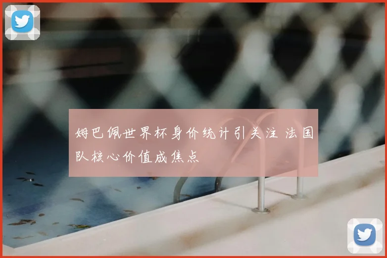 姆巴佩世界杯身价统计引关注 法国队核心价值成焦点