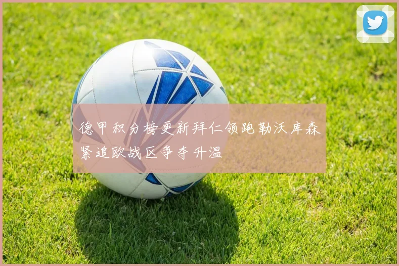 德甲积分榜更新拜仁领跑勒沃库森紧追欧战区争夺升温