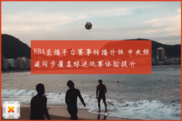 NBA直播平台赛事转播升级 中央频道同步覆盖球迷观赛体验提升