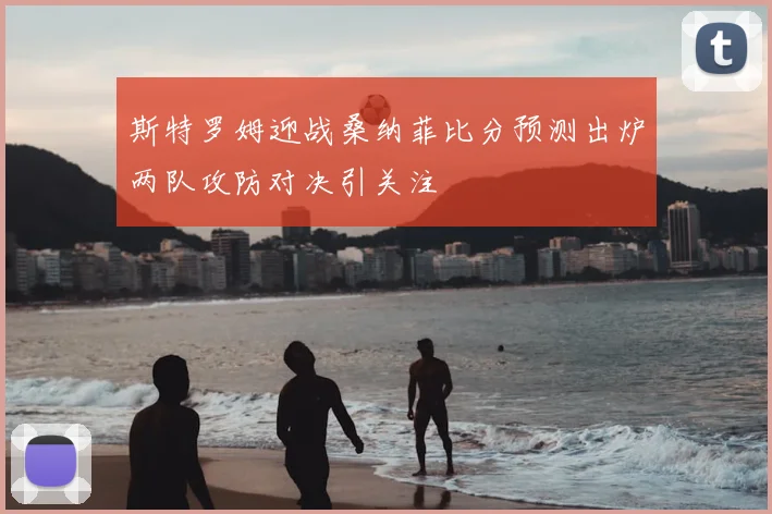 斯特罗姆迎战桑纳菲比分预测出炉两队攻防对决引关注