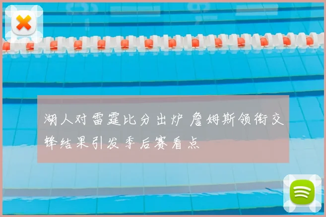 湖人对雷霆比分出炉 詹姆斯领衔交锋结果引发季后赛看点