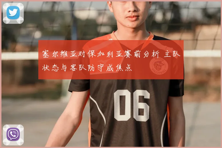 塞尔维亚对保加利亚赛前分析 主队状态与客队防守成焦点