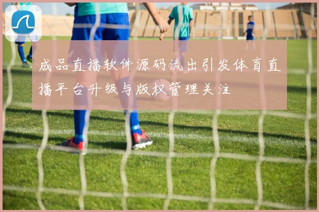 成品直播软件源码流出引发体育直播平台升级与版权管理关注