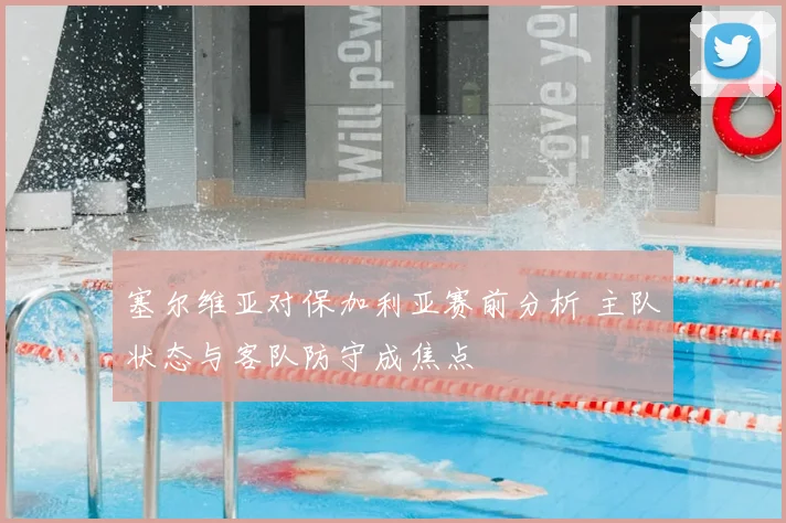 塞尔维亚对保加利亚赛前分析 主队状态与客队防守成焦点