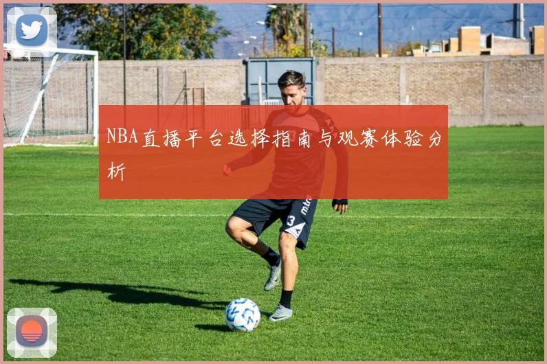 NBA直播平台选择指南与观赛体验分析