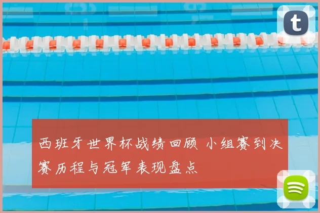 西班牙世界杯战绩回顾 小组赛到决赛历程与冠军表现盘点