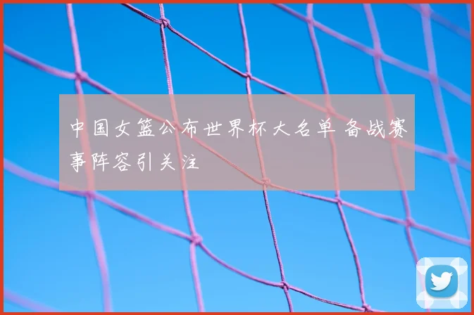 中国女篮公布世界杯大名单 备战赛事阵容引关注