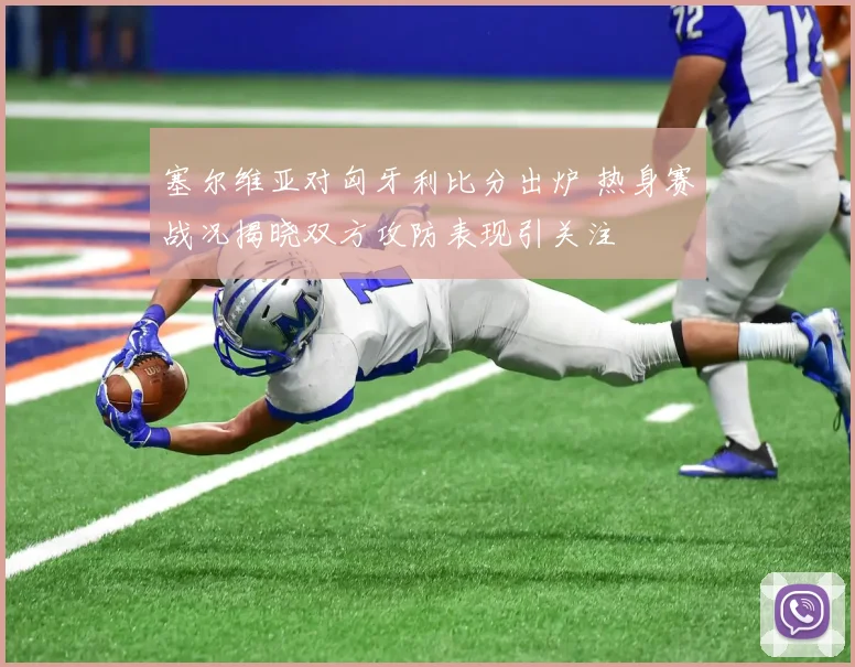 塞尔维亚对匈牙利比分出炉 热身赛战况揭晓双方攻防表现引关注