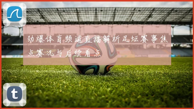 劲爆体育频道直播解析足坛赛事焦点赛况与后续看点