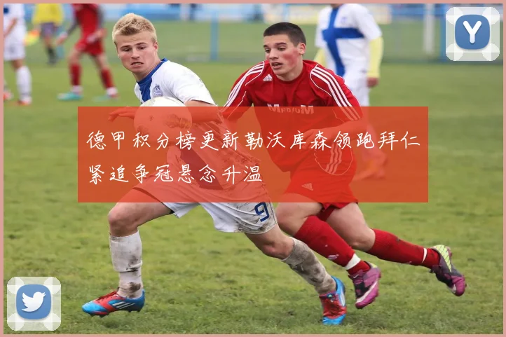 德甲积分榜更新勒沃库森领跑拜仁紧追争冠悬念升温