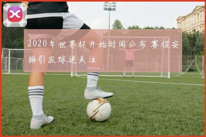 2020年世界杯开始时间公布 赛程安排引发球迷关注