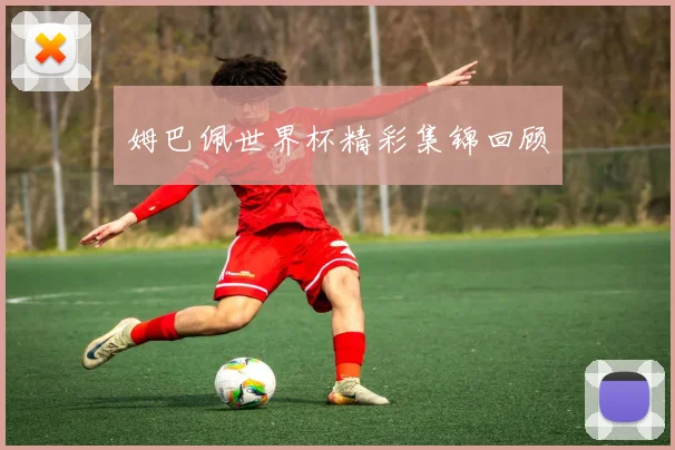 姆巴佩世界杯精彩集锦回顾
