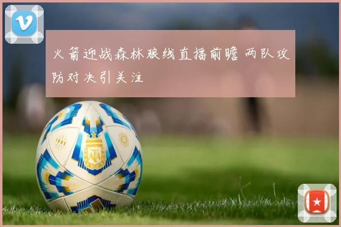 火箭迎战森林狼线直播前瞻 两队攻防对决引关注