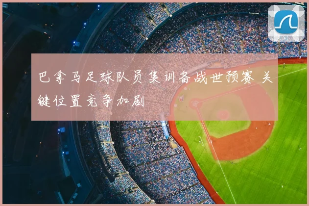 巴拿马足球队员集训备战世预赛 关键位置竞争加剧