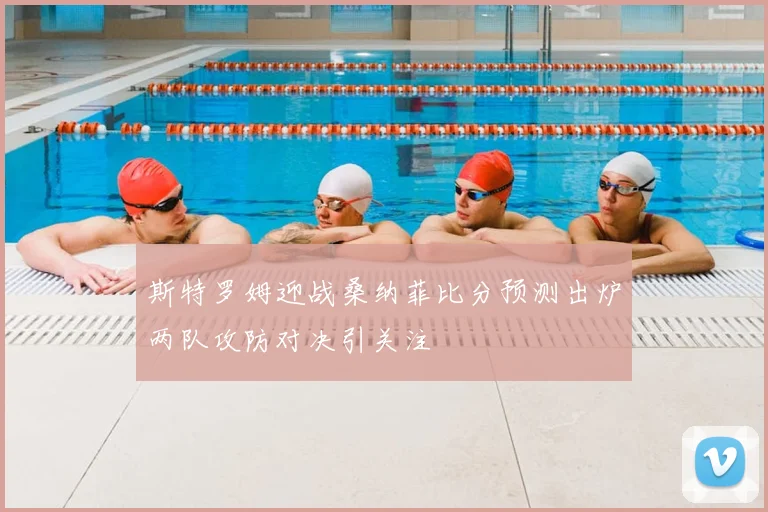 斯特罗姆迎战桑纳菲比分预测出炉两队攻防对决引关注