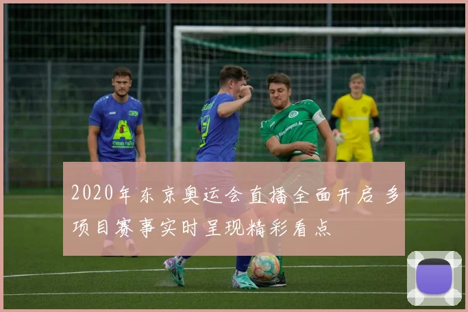 2020年东京奥运会直播全面开启 多项目赛事实时呈现精彩看点