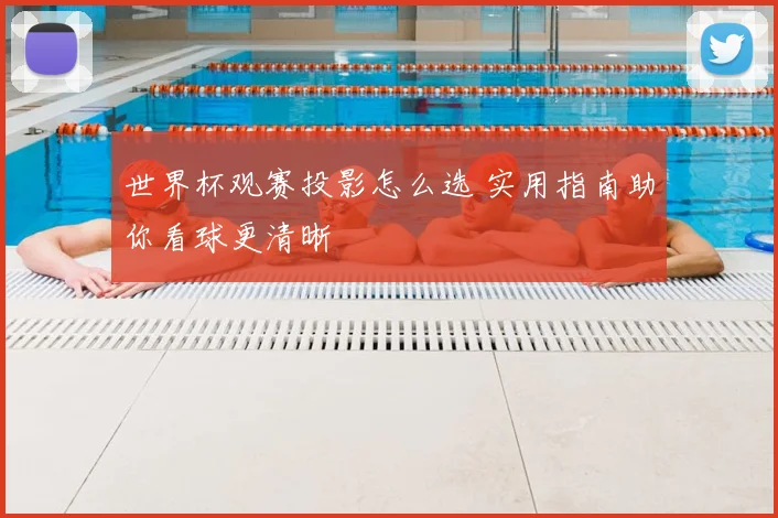 世界杯观赛投影怎么选 实用指南助你看球更清晰