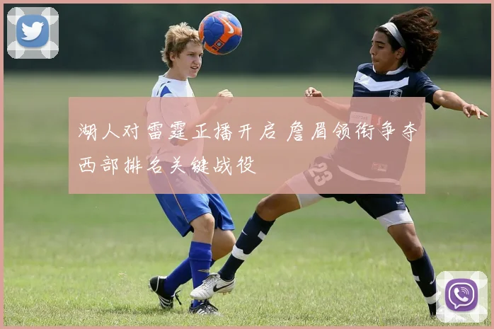 湖人对雷霆正播开启 詹眉领衔争夺西部排名关键战役