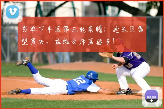 男单下半区第三轮前瞻：迪米贝雷型男决，兹维会师莱赫卡！
