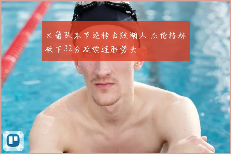 火箭队末节逆转击败湖人 杰伦格林砍下32分延续连胜势头