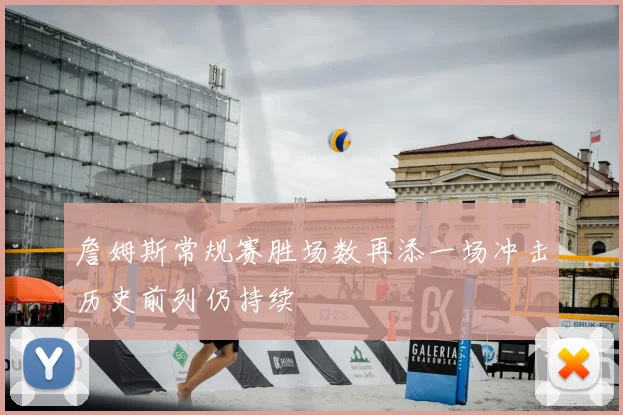 詹姆斯常规赛胜场数再添一场冲击历史前列仍持续