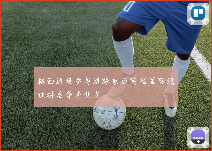 梅西连场参与进球助迈阿密国际稳住排名争夺焦点