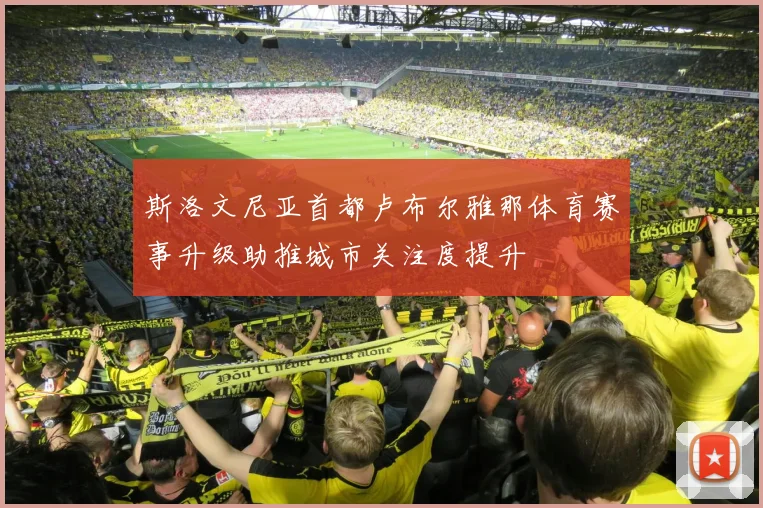斯洛文尼亚首都卢布尔雅那体育赛事升级助推城市关注度提升