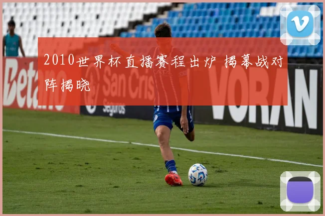 2010世界杯直播赛程出炉 揭幕战对阵揭晓
