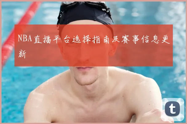 NBA直播平台选择指南及赛事信息更新
