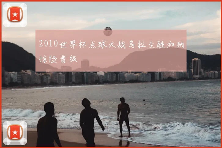 2010世界杯点球大战乌拉圭胜加纳惊险晋级
