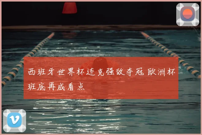 西班牙世界杯连克强敌夺冠 欧洲杯班底再成看点