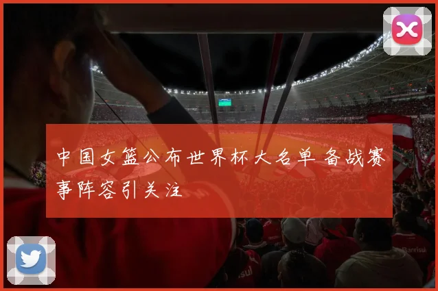 中国女篮公布世界杯大名单 备战赛事阵容引关注