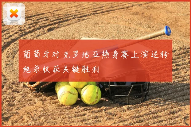 葡萄牙对克罗地亚热身赛上演逆转绝杀收获关键胜利