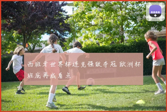 西班牙世界杯连克强敌夺冠 欧洲杯班底再成看点