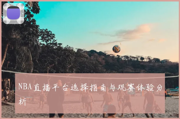 NBA直播平台选择指南与观赛体验分析