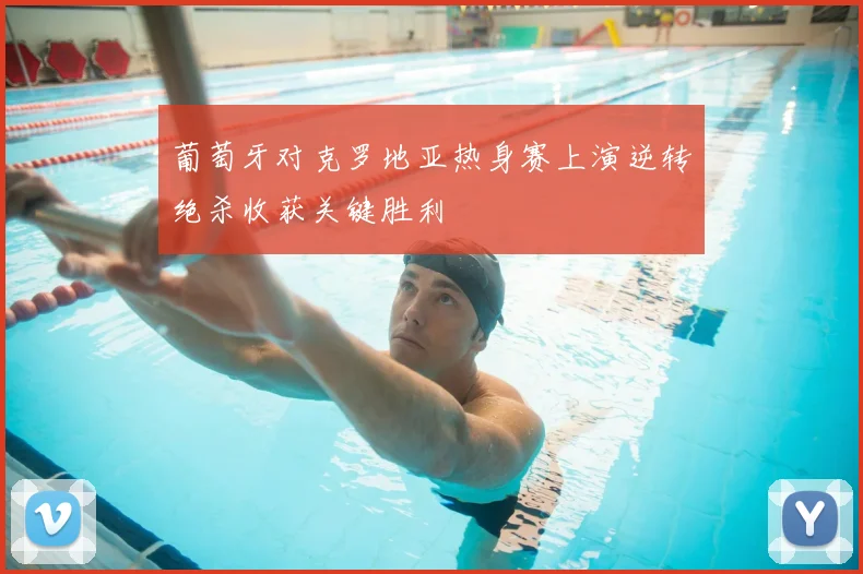 葡萄牙对克罗地亚热身赛上演逆转绝杀收获关键胜利
