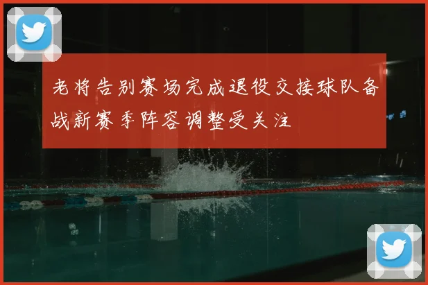 老将告别赛场完成退役交接球队备战新赛季阵容调整受关注