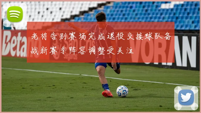 老将告别赛场完成退役交接球队备战新赛季阵容调整受关注